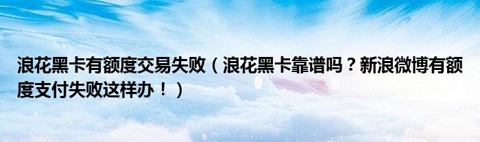 浪花黑卡有额度交易失败(浪花黑卡靠谱吗?新浪微博有额度支付失败这样办!)