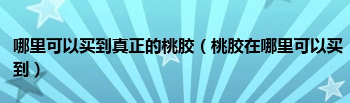 哪里可以买到真正的桃胶(桃胶在哪里可以买到)