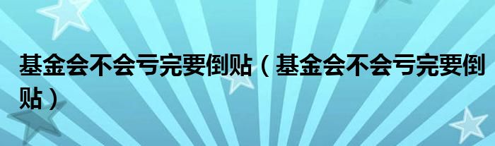 基金会不会亏完要倒贴(基金会不会亏完要倒贴)