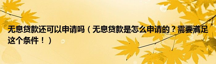 无息贷款还可以申请吗(无息贷款是怎么申请的?需要满足这个条件!)