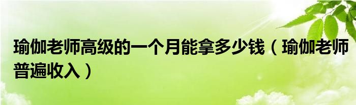 瑜伽老师高级的一个月能拿多少钱(瑜伽老师普遍收入)
