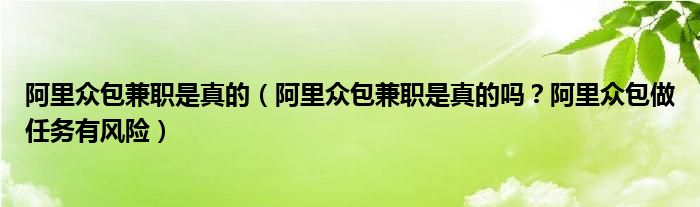 阿里众包兼职是真的（阿里众包兼职是真的吗？阿里众包做任务有风险）