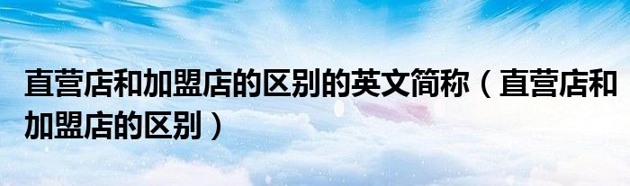 直营店和加盟店的区别的英文简称(直营店和加盟店的区别)