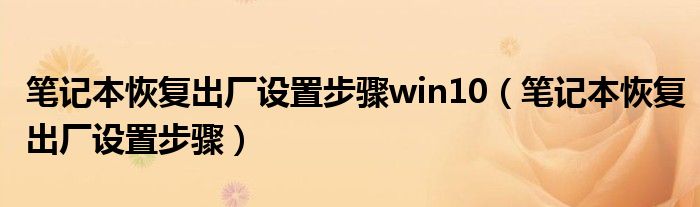 笔记本恢复出厂设置步骤win10(笔记本恢复出厂设置步骤)