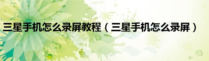 三星手机怎么录屏教程(三星手机怎么录屏)