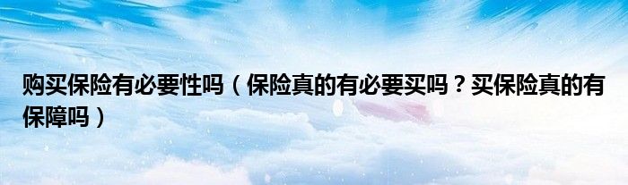 购买保险有必要性吗(保险真的有必要买吗?买保险真的有保障吗)