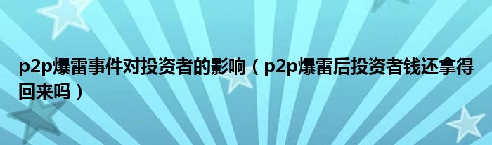 p2p爆雷事件对投资者的影响（p2p爆雷后投资者钱还拿得回来吗）