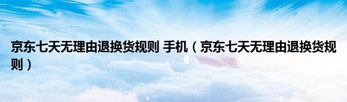 京东七天无理由退换货规则 手机(京东七天无理由退换货规则)