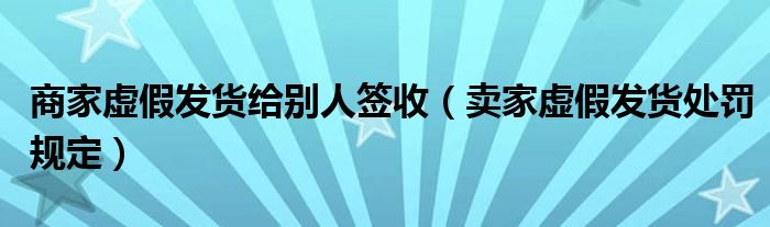 商家虚假发货给别人签收（卖家虚假发货处罚规定）