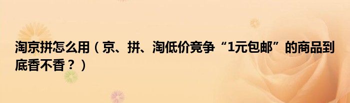 淘京拼怎么用(京、拼、淘低价竞争“1元包邮”的商品到底香不香?)