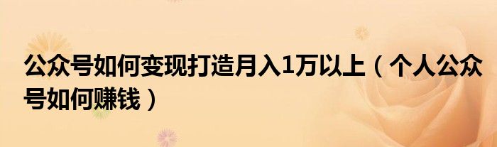 公众号如何变现打造月入1万以上(个人公众号如何赚钱)