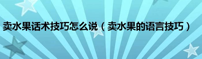 卖水果话术技巧怎么说（卖水果的语言技巧）