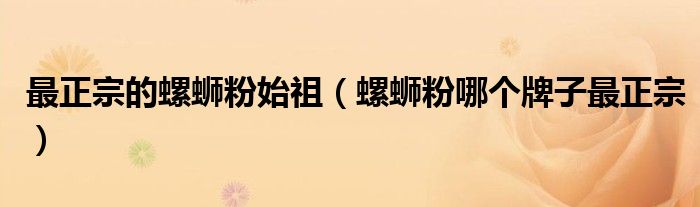 最正宗的螺蛳粉始祖(螺蛳粉哪个牌子最正宗)