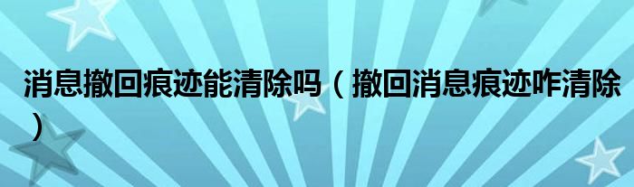 消息撤回痕迹能清除吗(撤回消息痕迹咋清除)