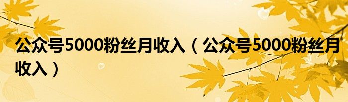 公众号5000粉丝月收入(公众号5000粉丝月收入)