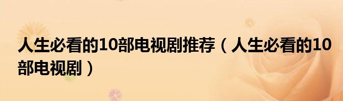 人生必看的10部电视剧推荐(人生必看的10部电视剧)