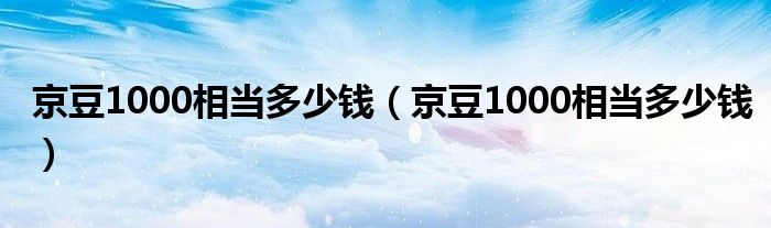 京豆1000相当多少钱(京豆1000相当多少钱)
