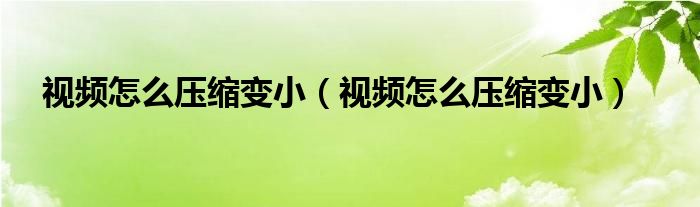 视频怎么压缩变小（视频怎么压缩变小）