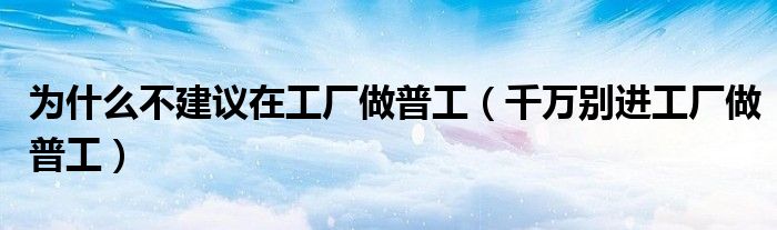 为什么不建议在工厂做普工(千万别进工厂做普工)