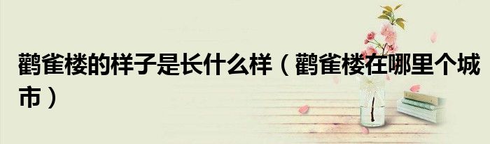 鹳雀楼的样子是长什么样(鹳雀楼在哪里个城市)