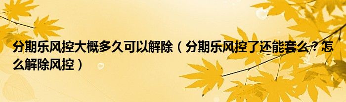 分期乐风控大概多久可以解除(分期乐风控了还能套么?怎么解除风控)
