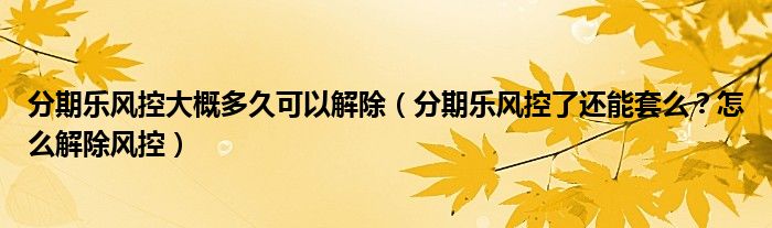 分期乐风控大概多久可以解除（分期乐风控了还能套么？怎么解除风控）