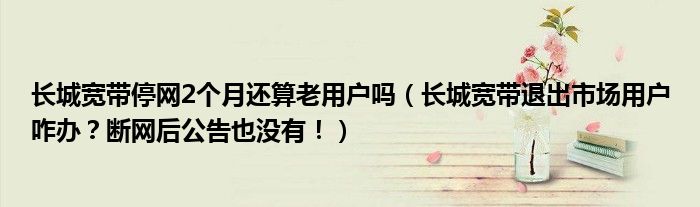 长城宽带停网2个月还算老用户吗(长城宽带退出市场用户咋办?断网后公告也没有!)