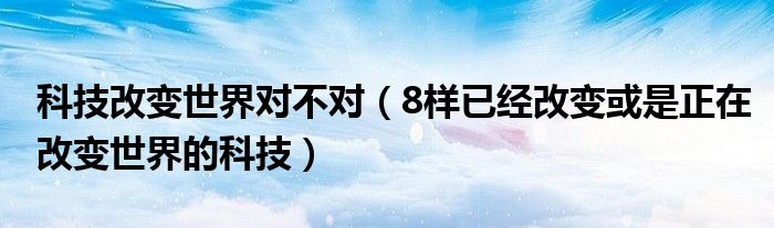 科技改变世界对不对(8样已经改变或是正在改变世界的科技)