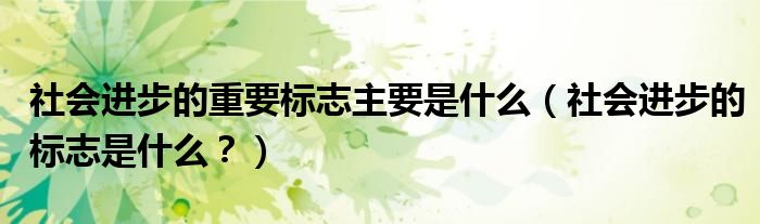 社会进步的重要标志主要是什么(社会进步的标志是什么?)