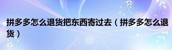 拼多多怎么退货把东西寄过去（拼多多怎么退货）