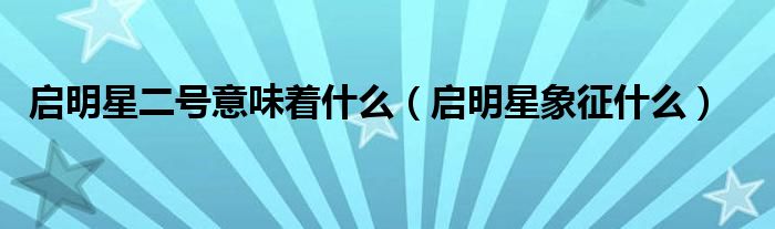 启明星二号意味着什么(启明星象征什么)
