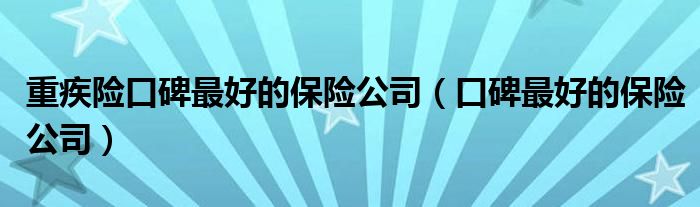 重疾险口碑最好的保险公司(口碑最好的保险公司)