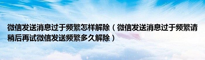 微信发送消息过于频繁怎样解除(微信发送消息过于频繁请稍后再试微信发送频繁多久解除)