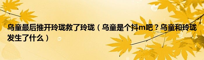 乌童最后推开玲珑救了玲珑(乌童是个抖m吧?乌童和玲珑发生了什么)