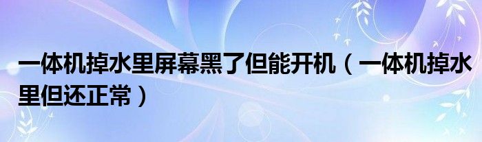 一体机掉水里屏幕黑了但能开机(一体机掉水里但还正常)