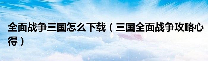 全面战争三国怎么下载（三国全面战争攻略心得）