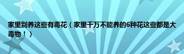 家里别养这些有毒花（家里千万不能养的6种花这些都是大毒物！）