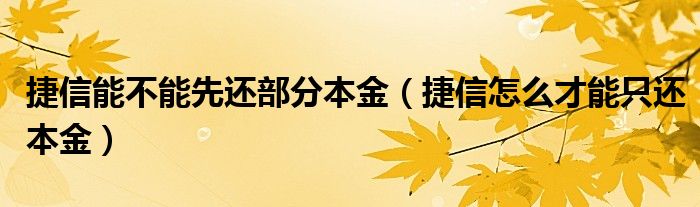 捷信能不能先还部分本金（捷信怎么才能只还本金）