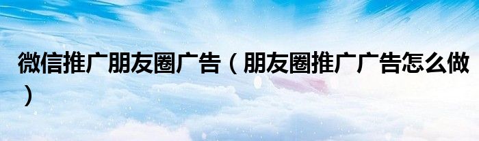 微信推广朋友圈广告(朋友圈推广广告怎么做)