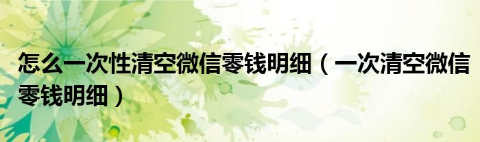 怎么一次性清空微信零钱明细(一次清空微信零钱明细)