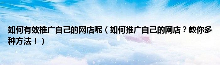 如何有效推广自己的网店呢(如何推广自己的网店?教你多种方法!)