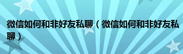 微信如何和非好友私聊(微信如何和非好友私聊)