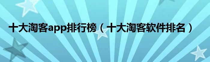 十大淘客app排行榜（十大淘客软件排名）