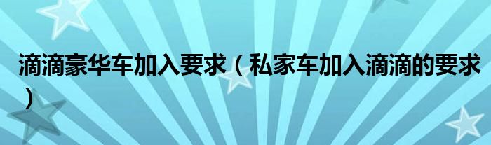 滴滴豪华车加入要求(私家车加入滴滴的要求)