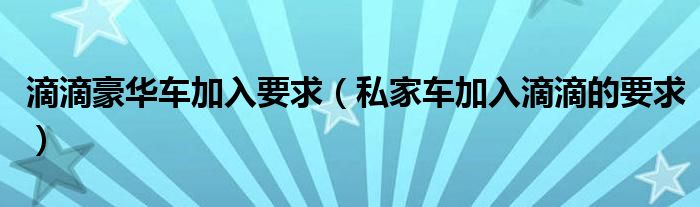 滴滴豪华车加入要求（私家车加入滴滴的要求）