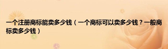 一个注册商标能卖多少钱（一个商标可以卖多少钱？一般商标卖多少钱）