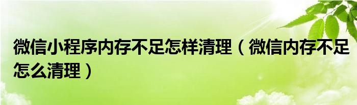 微信小程序内存不足怎样清理（微信内存不足怎么清理）