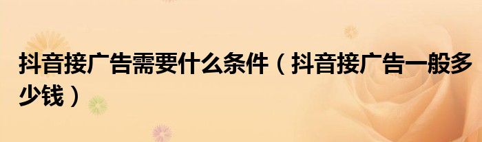 抖音接广告需要什么条件(抖音接广告一般多少钱)