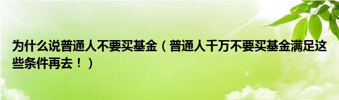 为什么说普通人不要买基金（普通人千万不要买基金满足这些条件再去！）