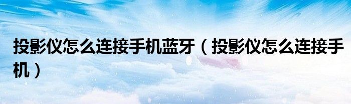 投影仪怎么连接手机蓝牙(投影仪怎么连接手机)